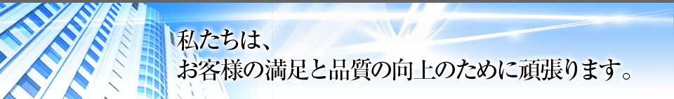 私たちは、お客様の満足と品質向上のために頑張ります。