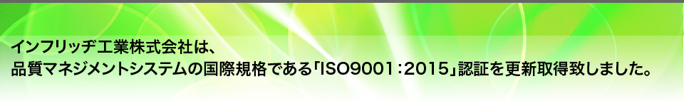 インフリッヂ工業株式会社は、品質マネジメントシステムの国際規格である「ISO9001:2015」認証を更新取得致しました。